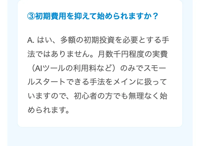 AI収益化スタートアップ会の案内ページのよくある質問。初期費用を抑えて始められますかという質問に、多額の初期投資を必要とする手法ではなく月数千円程度の実費(AIツールの利用料など)のみで始められると答えている