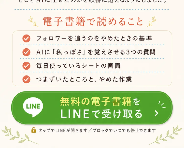 あきほんの広告の電子書籍の案内。電子書籍で読めることとして4つが並んでいる。フォロワーを追うのをやめたときの基準。AIに「私っぽさ」を覚えさせる3つの質問。毎日使っているシートの画面。つまずいたところと、やめた作業。下に無料の電子書籍をLINEで受け取るボタンがある