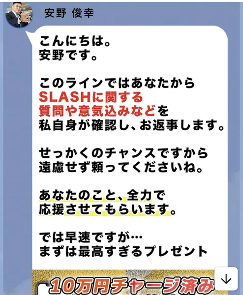 安野直通LINEに届いたメッセージ。このラインではあなたからSLASHに関する質問や意気込みなどを私自身が確認し、お返事します、まずは最高すぎるプレゼント、10万円チャージ済み