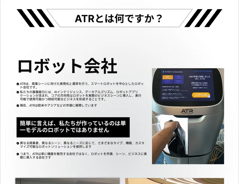 ATRの資料12ページのATRとは何ですか。ロボット会社、ATRは商業シーンに向けた実用化と運営を行うスマートロボットを中心としたロボット会社です、現在ATRは欧米やアジアなどの市場に展開していますと書かれている