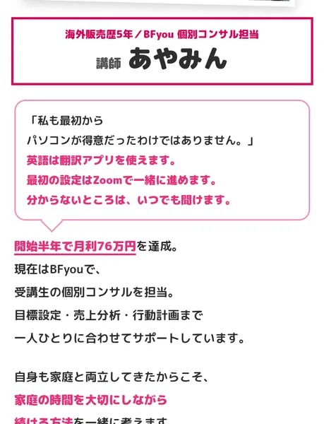 BFyouの広告の講師プロフィール。海外販売歴5年、BFyou個別コンサル担当、講師あやみん、開始半年で月利76万円を達成、と書かれている