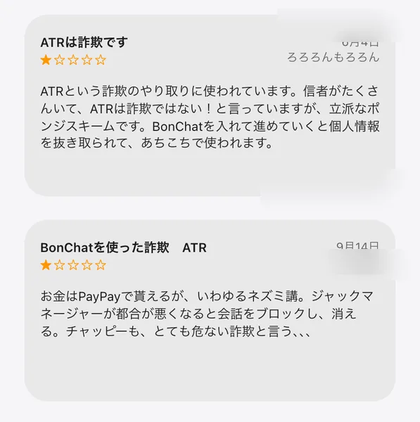 App Storeに投稿されたBonChatのレビュー2件。1件目は「ATRは詐欺です」という星1つの投稿。2件目は「BonChatを使った詐欺 ATR」という星1つの投稿で、お金はPayPayで貰えるが、ジャックマネージャーが都合が悪くなると会話をブロックし消えると書かれている