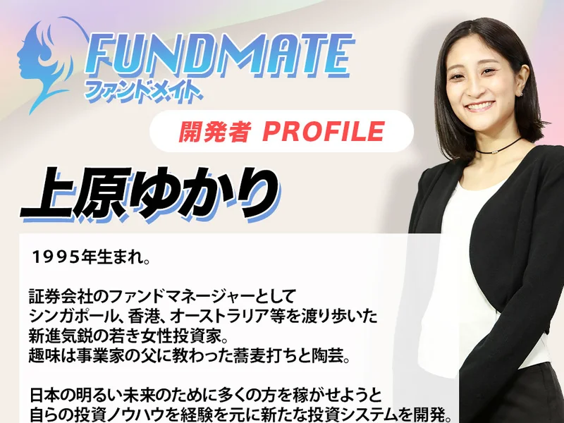 FUNDMATEの開発者プロフィール。上原ゆかり、1995年生まれ、証券会社のファンドマネージャーとしてシンガポール、香港、オーストラリア等を渡り歩いた新進気鋭の若き女性投資家と書かれている