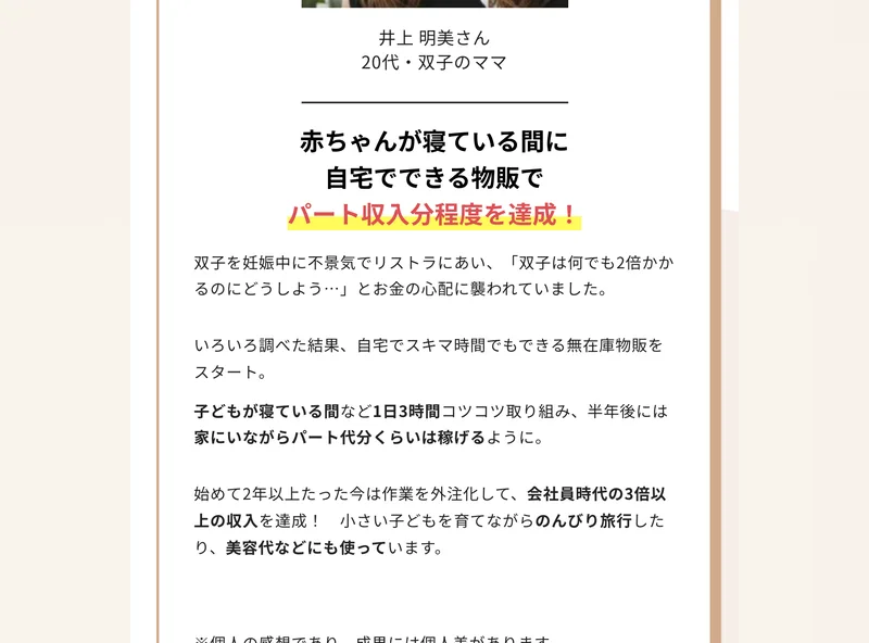 リベルタジャパンの広告に載っているママの声。井上明美さん20代双子のママとして、赤ちゃんが寝ている間に自宅でできる物販でパート収入分程度を達成、始めて2年以上たった今は作業を外注化して会社員時代の3倍以上の収入を達成と書かれている