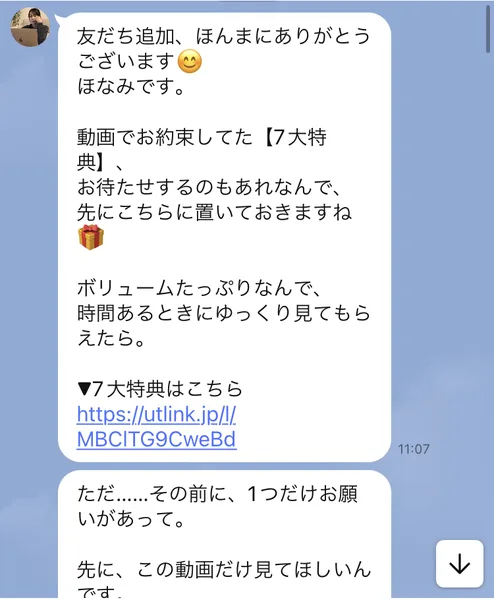 ほなみのLINEの最初のメッセージ。友だち追加ほんまにありがとうございます、動画でお約束してた7大特典を先にこちらに置いておきますねとリンクがある。その下に、ただその前に1つだけお願いがあって先にこの動画だけ見てほしいんです、と続いている