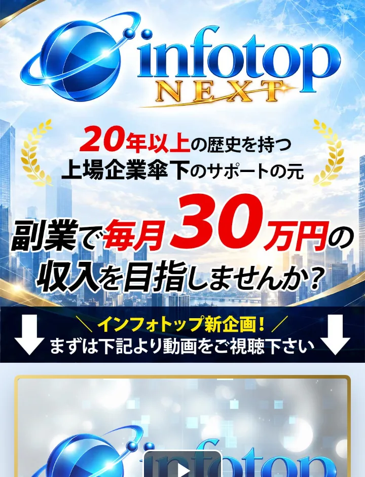 infotop NEXTのメール登録後のページ。20年以上の歴史を持つ上場企業傘下のサポートの元、副業で毎月30万円の収入を目指しませんか、まずは下記より動画をご視聴下さい