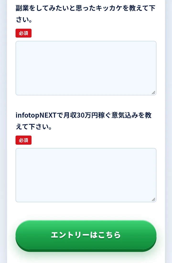 infotop NEXTのエントリー専用フォーム。副業をしてみたいと思ったキッカケを教えて下さい、infotopNEXTで月収30万円稼ぐ意気込みを教えて下さい、どちらも必須