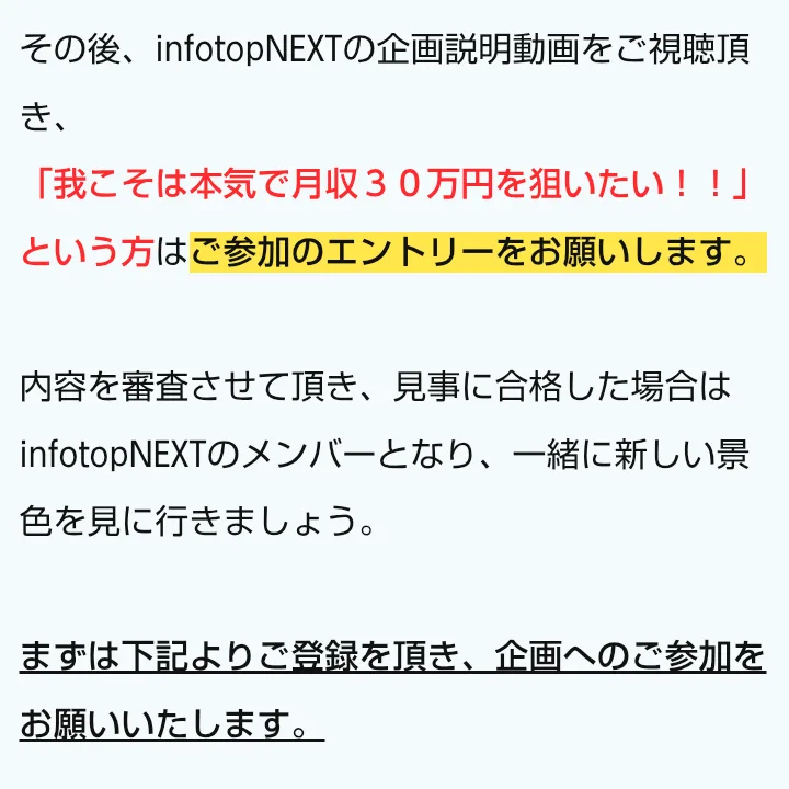 infotop NEXTの広告。企画説明動画を視聴し、我こそは本気で月収30万円を狙いたいという方はエントリーを、内容を審査させて頂き、合格した場合はメンバーとなると書かれている