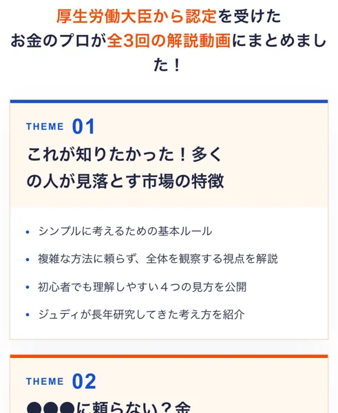 JUDY先生のファイナンシャル講座の授業のテーマ。厚生労働大臣から認定を受けたお金のプロが全3回の解説動画にまとめましたとあり、THEME01はこれが知りたかった!多くの人が見落とす市場の特徴、その下のTHEME02の見出しは●●●に頼らない?と伏せ字になっている