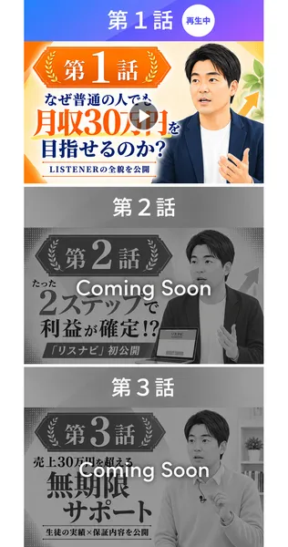LISTENERの第1話のページ上部。第1話はなぜ普通の人でも月収30万円を目指せるのか、第2話はたった2ステップで利益が確定!?「リスナビ」初公開、第3話は売上30万円を超える無期限サポート、と並んでいる