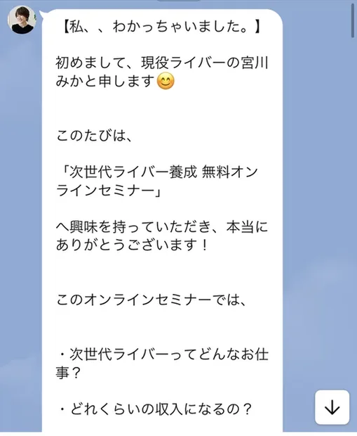 次世代ライバーのLINEに登録した直後のトーク画面。初めまして、現役ライバーの宮川みかと申しますという書き出しで、次世代ライバー養成 無料オンラインセミナーへ興味を持っていただきありがとうございますと続き、次世代ライバーってどんなお仕事、どれくらいの収入になるのという項目が並んでいる