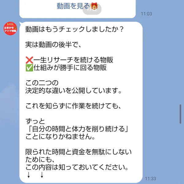 おまかせフリマ物販のLINEに届いた2通目。動画はもうチェックしましたか？実は動画の後半で、一生リサーチを続ける物販と仕組みが勝手に回る物販の決定的な違いを公開していますと書かれている