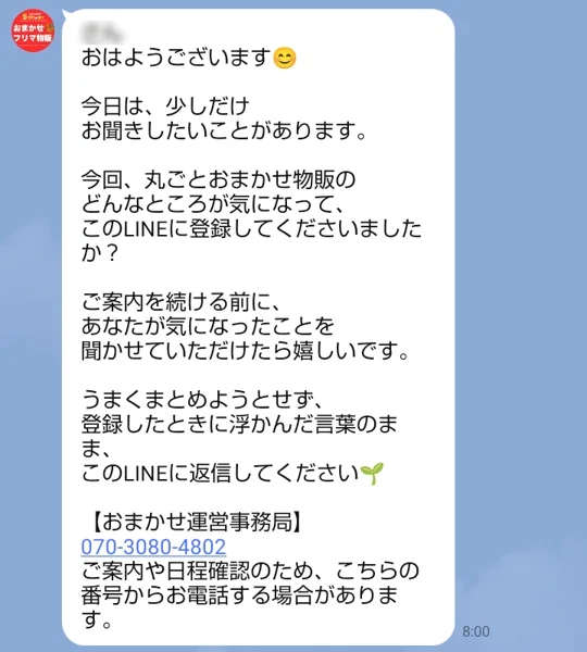 おまかせフリマ物販のLINEに10月22日朝8時に届いたメッセージ。丸ごとおまかせ物販のどんなところが気になって登録してくださいましたか、浮かんだ言葉のまま返信してください、おまかせ運営事務局070-3080-4802、ご案内や日程確認のためこちらの番号からお電話する場合がありますと書かれている