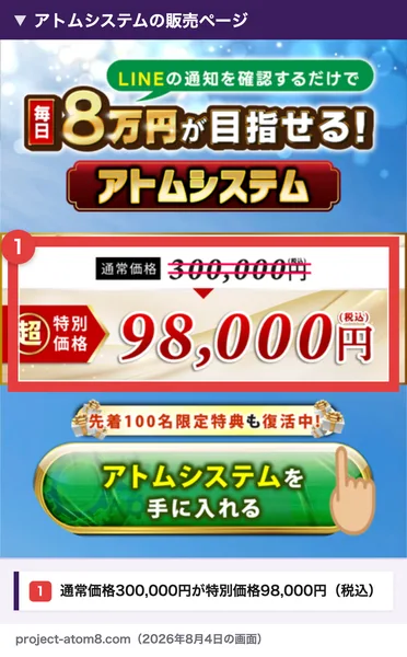 ATOM8のアトムシステムの販売ページ。LINEの通知を確認するだけで毎日8万円が目指せる、通常価格300,000円が超特別価格98,000円（税込）、先着100名限定特典も復活中