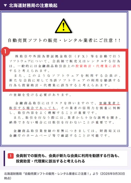 北海道財務局の自動売買ソフトの販売・レンタル業者にご注意のページ。FXなどを自動で行うソフトウェアを会員制で販売またはレンタルする行為は投資助言・代理業に該当すると考えられ、会員が新たな会員にソフトウェアの利用を勧誘する行為も投資助言・代理業に該当すると考えられると書かれている