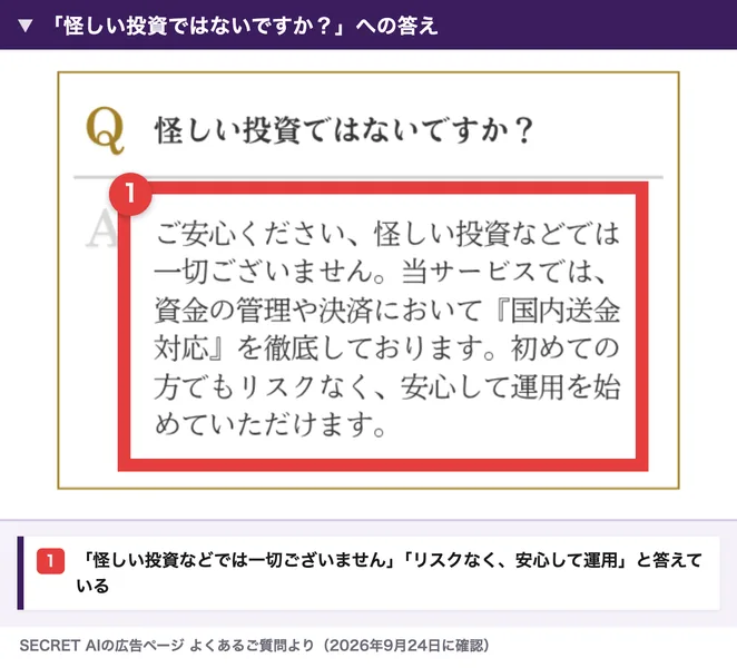 SECRET AIの広告のよくあるご質問。怪しい投資ではないですかという質問への答えに赤枠が付いている。ご安心ください怪しい投資などでは一切ございません、資金の管理や決済で国内送金対応を徹底しております、初めての方でもリスクなく安心して運用を始めていただけますと書かれている