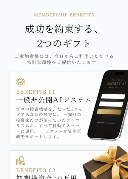 SECRET AIの広告のMEMBERSHIP BENEFITS。成功を約束する、2つのギフトという見出しの下に、ご参加者様には今日からご利用いただける特別な環境をご提供いたしますと書かれ、BENEFITS 01 一般非公開AIシステムの説明とスマートフォンのログイン画面の写真が並んでいる