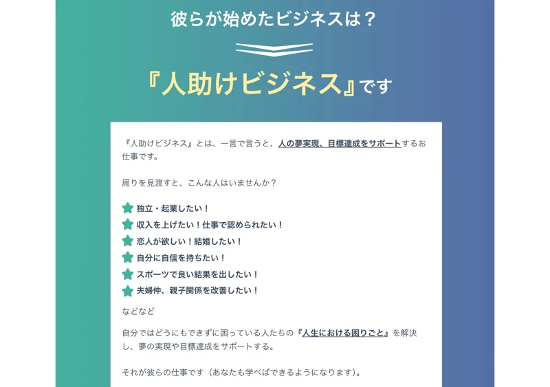 人助けビジネスの広告。彼らが始めたビジネスは人助けビジネスですという見出しの下に、人の夢実現や目標達成をサポートするお仕事で、独立や結婚、夫婦仲の改善といった困りごとを解決すると書かれている