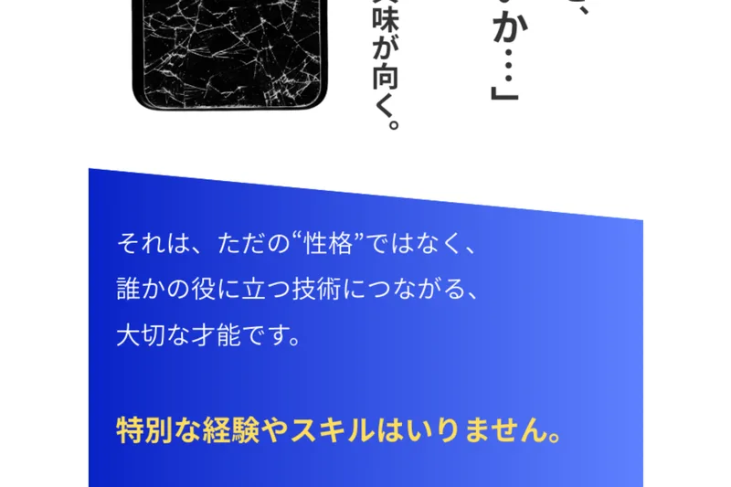 スマホリペアアカデミーの広告ページ。それは、ただの性格ではなく、誰かの役に立つ技術につながる大切な才能ですという文章の下に、特別な経験やスキルはいりませんと黄色い文字で書かれている