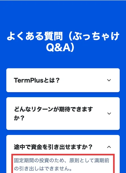 TermPlusの日本語のページのよくある質問。途中で資金を引き出せますか?の答えに、固定期間の投資のため、原則として満期前の引き出しはできませんと書かれている