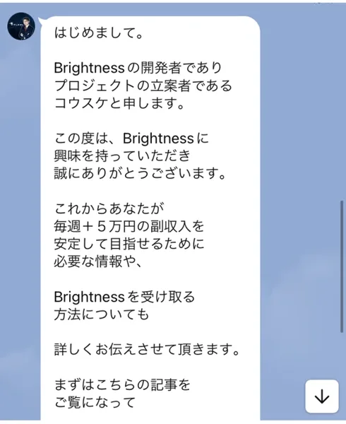 ブライトネスのLINEに届いた挨拶。Brightnessの開発者でありプロジェクトの立案者であるコウスケと申します、毎週+5万円の副収入を安定して目指せるために必要な情報をお伝えする、と書かれている